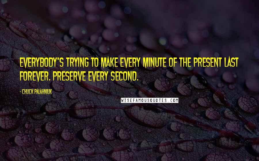 Chuck Palahniuk Quotes: Everybody's trying to make every minute of the present last forever. Preserve every second.