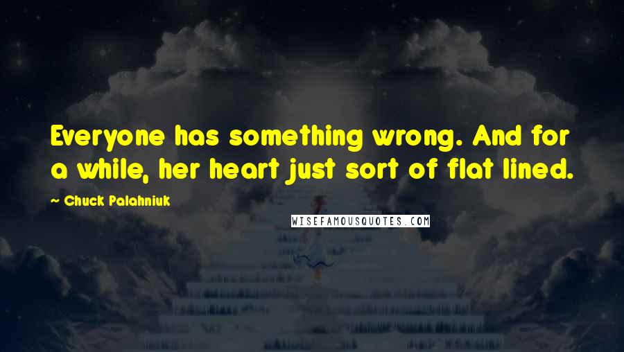 Chuck Palahniuk Quotes: Everyone has something wrong. And for a while, her heart just sort of flat lined.