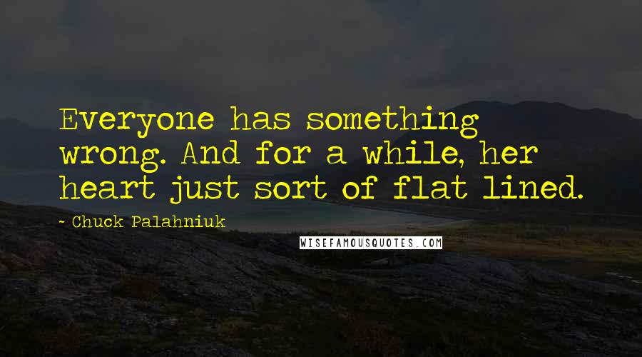 Chuck Palahniuk Quotes: Everyone has something wrong. And for a while, her heart just sort of flat lined.