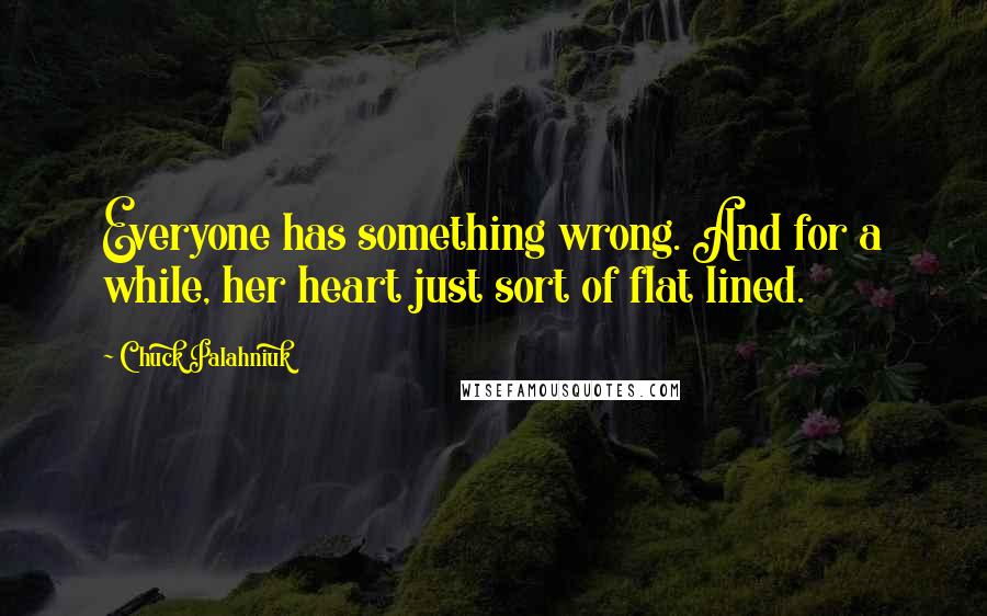 Chuck Palahniuk Quotes: Everyone has something wrong. And for a while, her heart just sort of flat lined.