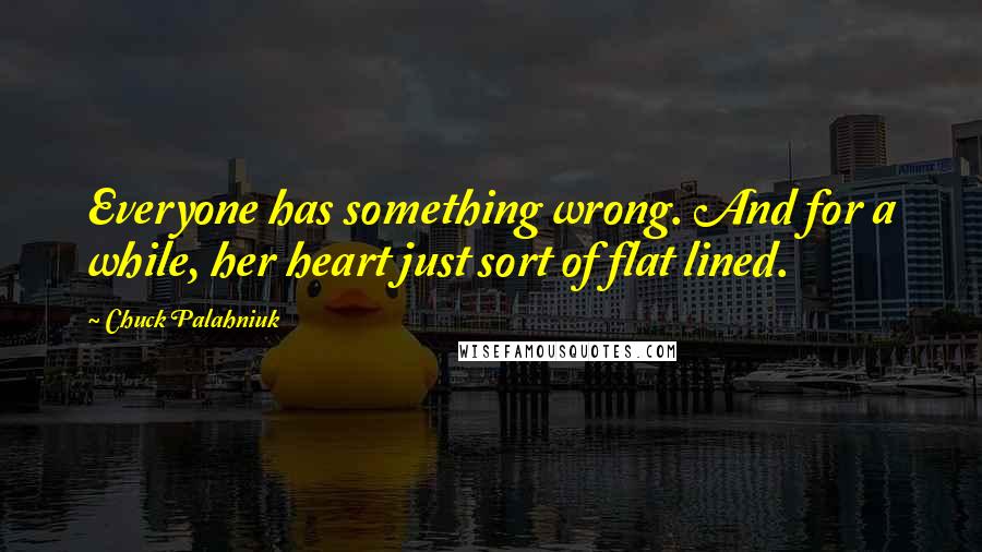 Chuck Palahniuk Quotes: Everyone has something wrong. And for a while, her heart just sort of flat lined.