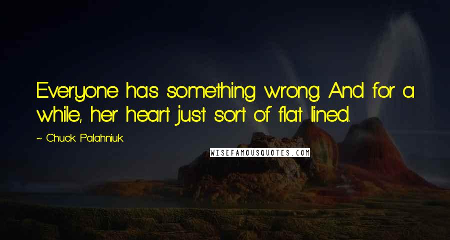 Chuck Palahniuk Quotes: Everyone has something wrong. And for a while, her heart just sort of flat lined.