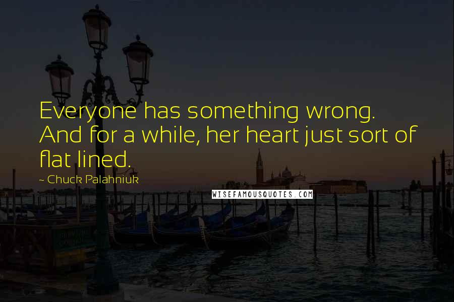 Chuck Palahniuk Quotes: Everyone has something wrong. And for a while, her heart just sort of flat lined.