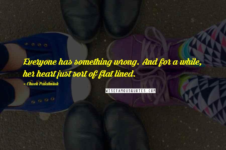 Chuck Palahniuk Quotes: Everyone has something wrong. And for a while, her heart just sort of flat lined.