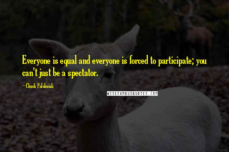 Chuck Palahniuk Quotes: Everyone is equal and everyone is forced to participate; you can't just be a spectator.