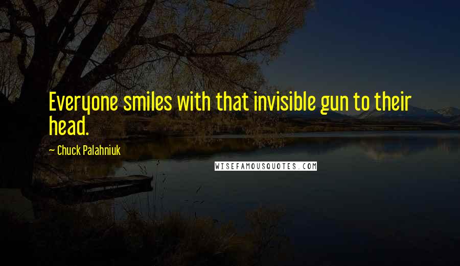 Chuck Palahniuk Quotes: Everyone smiles with that invisible gun to their head.