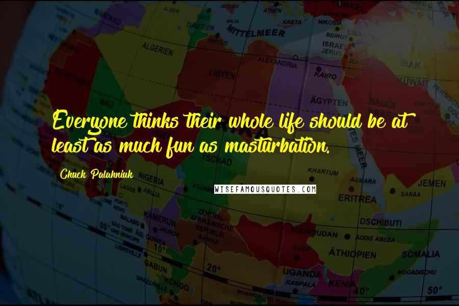 Chuck Palahniuk Quotes: Everyone thinks their whole life should be at least as much fun as masturbation.