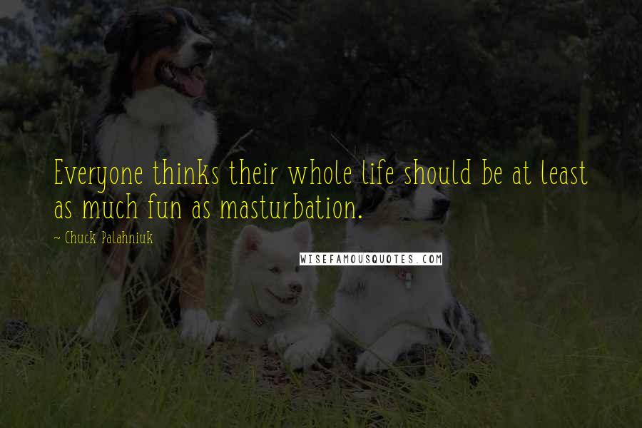Chuck Palahniuk Quotes: Everyone thinks their whole life should be at least as much fun as masturbation.