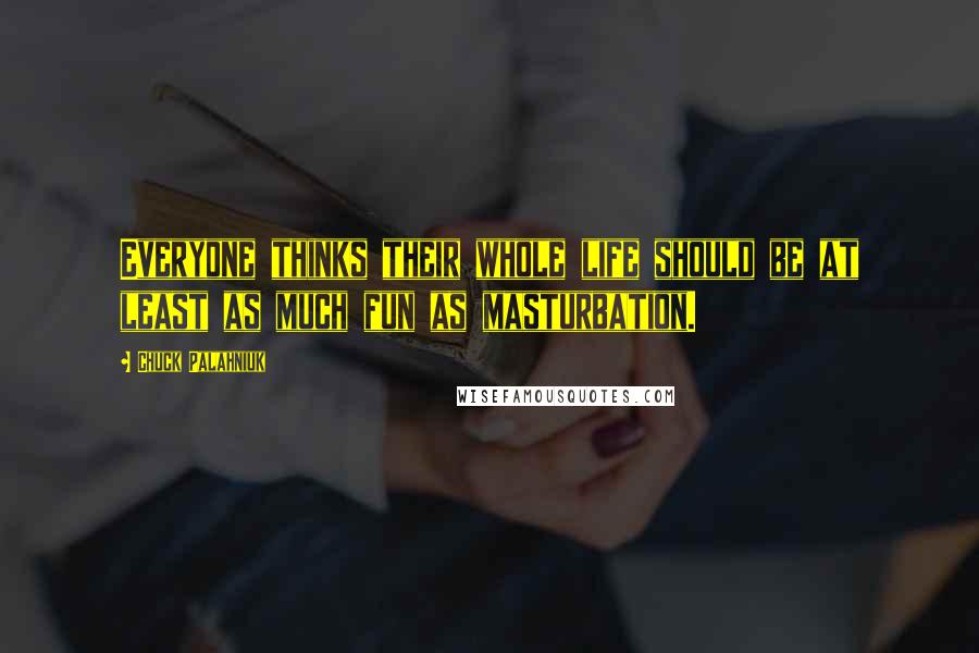 Chuck Palahniuk Quotes: Everyone thinks their whole life should be at least as much fun as masturbation.