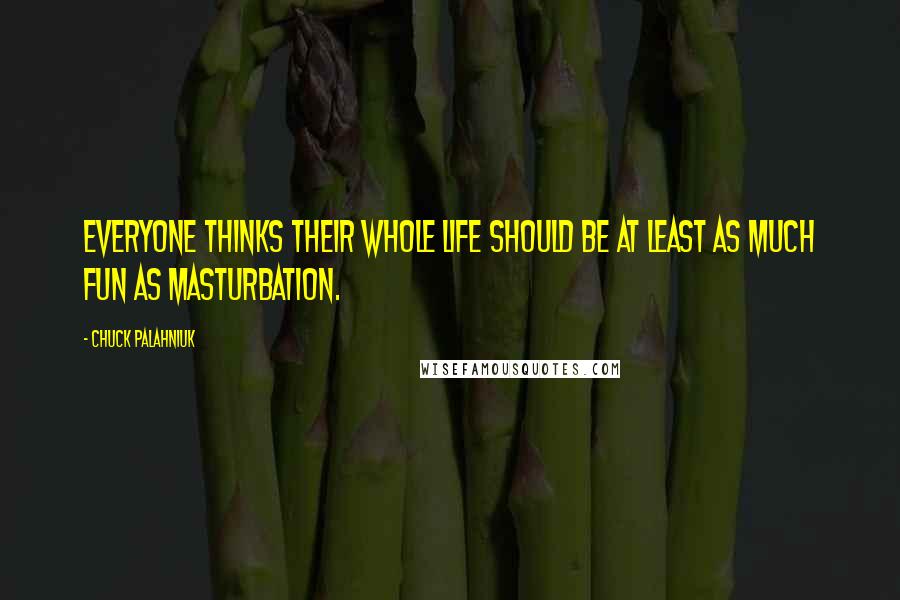Chuck Palahniuk Quotes: Everyone thinks their whole life should be at least as much fun as masturbation.