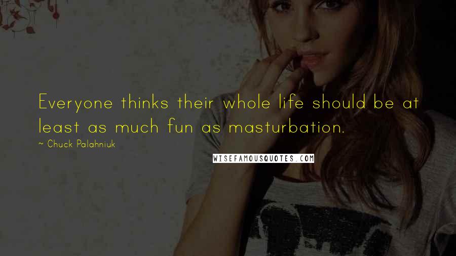 Chuck Palahniuk Quotes: Everyone thinks their whole life should be at least as much fun as masturbation.
