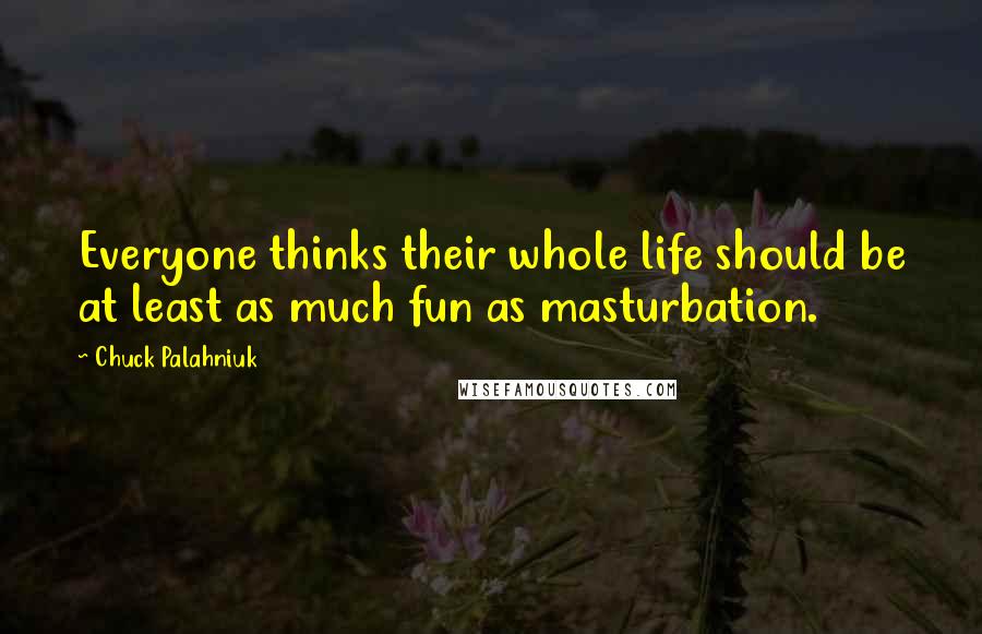 Chuck Palahniuk Quotes: Everyone thinks their whole life should be at least as much fun as masturbation.