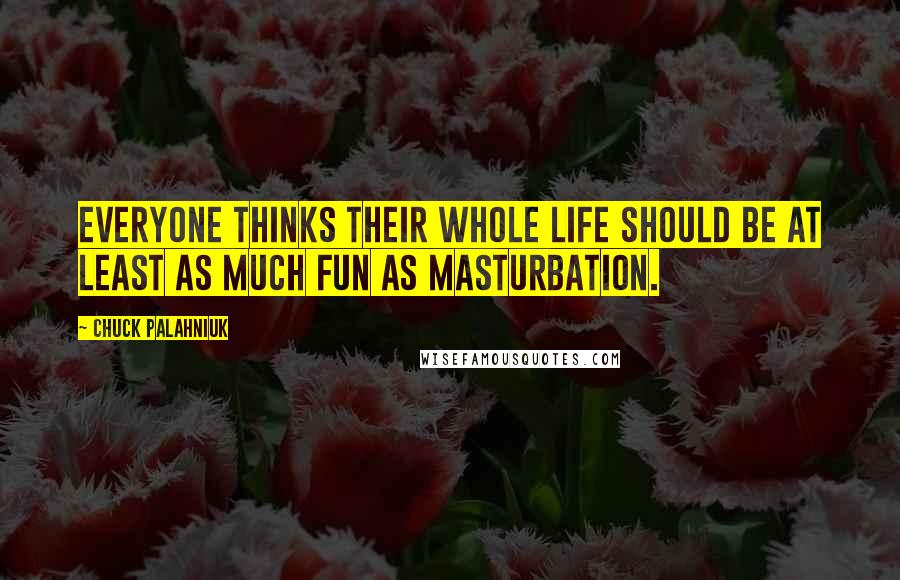 Chuck Palahniuk Quotes: Everyone thinks their whole life should be at least as much fun as masturbation.