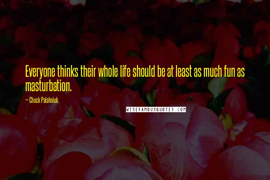 Chuck Palahniuk Quotes: Everyone thinks their whole life should be at least as much fun as masturbation.