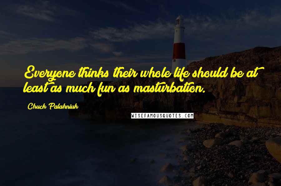 Chuck Palahniuk Quotes: Everyone thinks their whole life should be at least as much fun as masturbation.