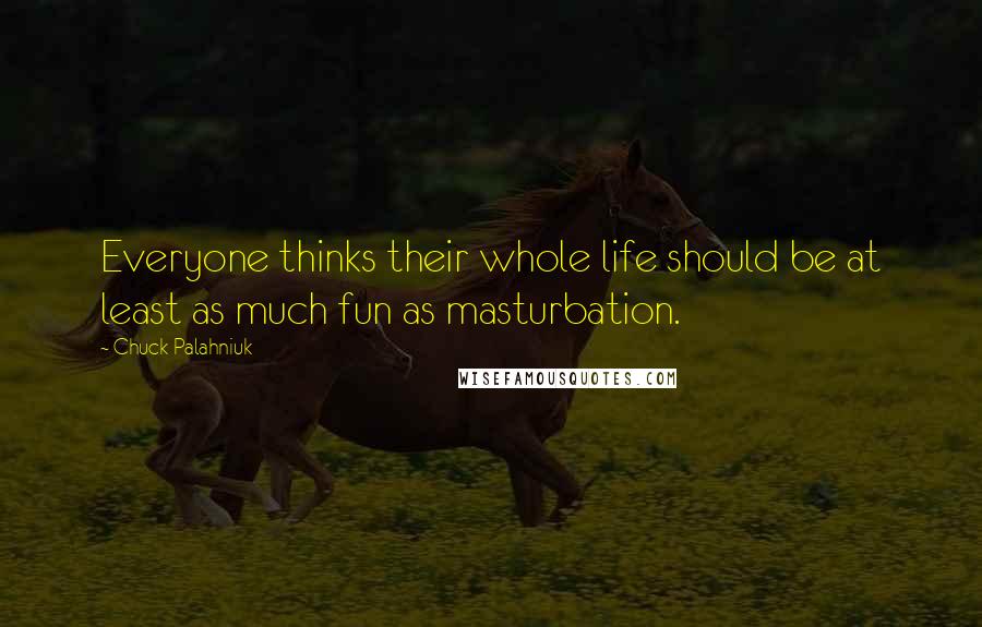 Chuck Palahniuk Quotes: Everyone thinks their whole life should be at least as much fun as masturbation.