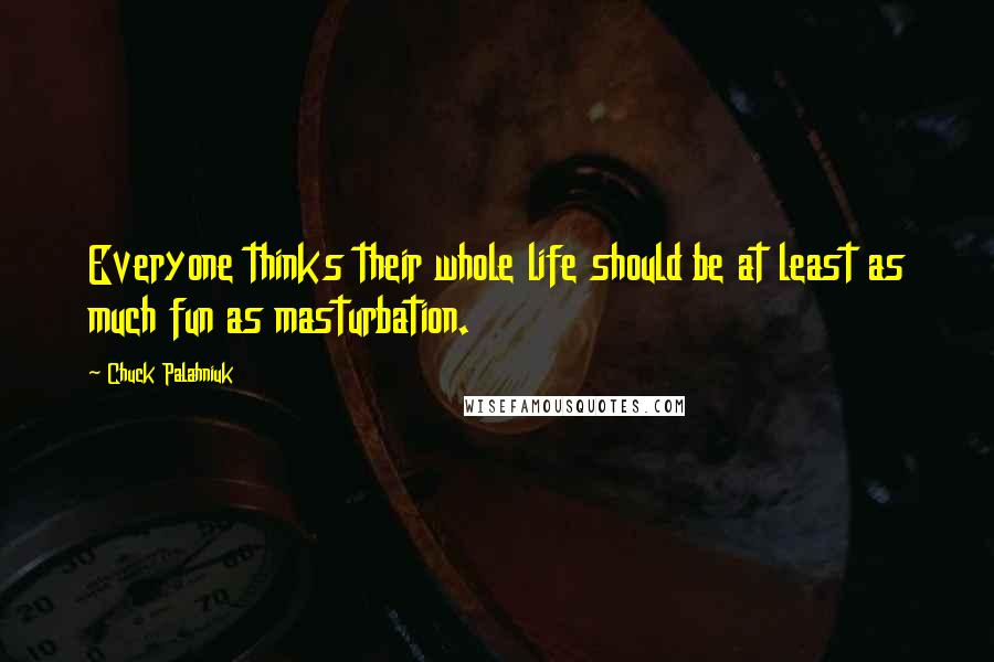 Chuck Palahniuk Quotes: Everyone thinks their whole life should be at least as much fun as masturbation.