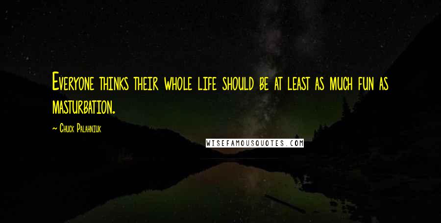 Chuck Palahniuk Quotes: Everyone thinks their whole life should be at least as much fun as masturbation.
