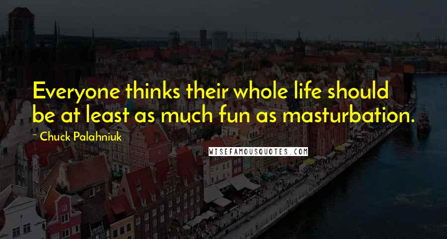 Chuck Palahniuk Quotes: Everyone thinks their whole life should be at least as much fun as masturbation.