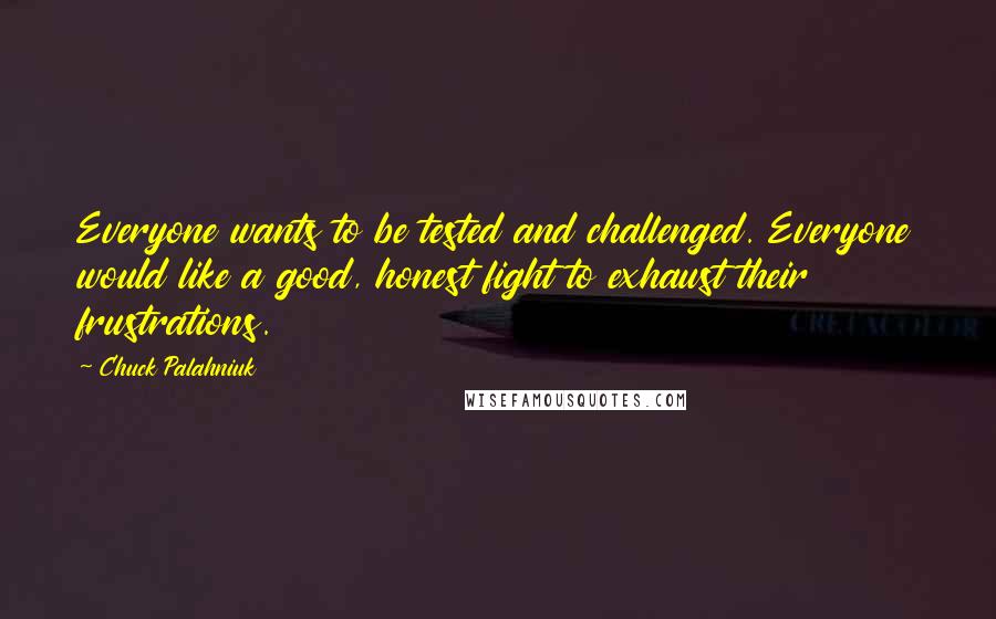 Chuck Palahniuk Quotes: Everyone wants to be tested and challenged. Everyone would like a good, honest fight to exhaust their frustrations.