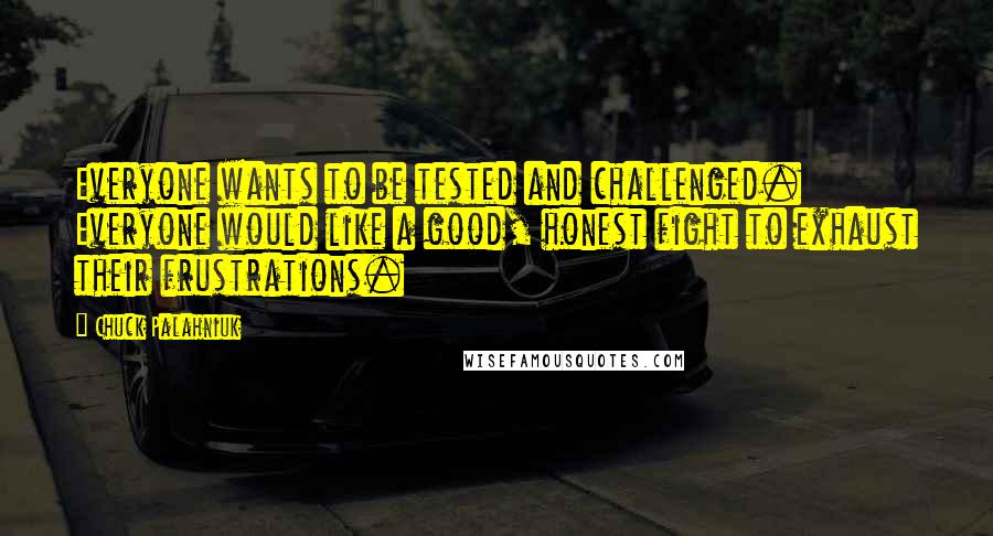 Chuck Palahniuk Quotes: Everyone wants to be tested and challenged. Everyone would like a good, honest fight to exhaust their frustrations.