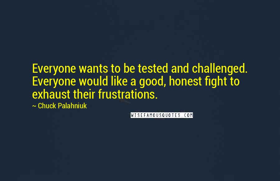 Chuck Palahniuk Quotes: Everyone wants to be tested and challenged. Everyone would like a good, honest fight to exhaust their frustrations.
