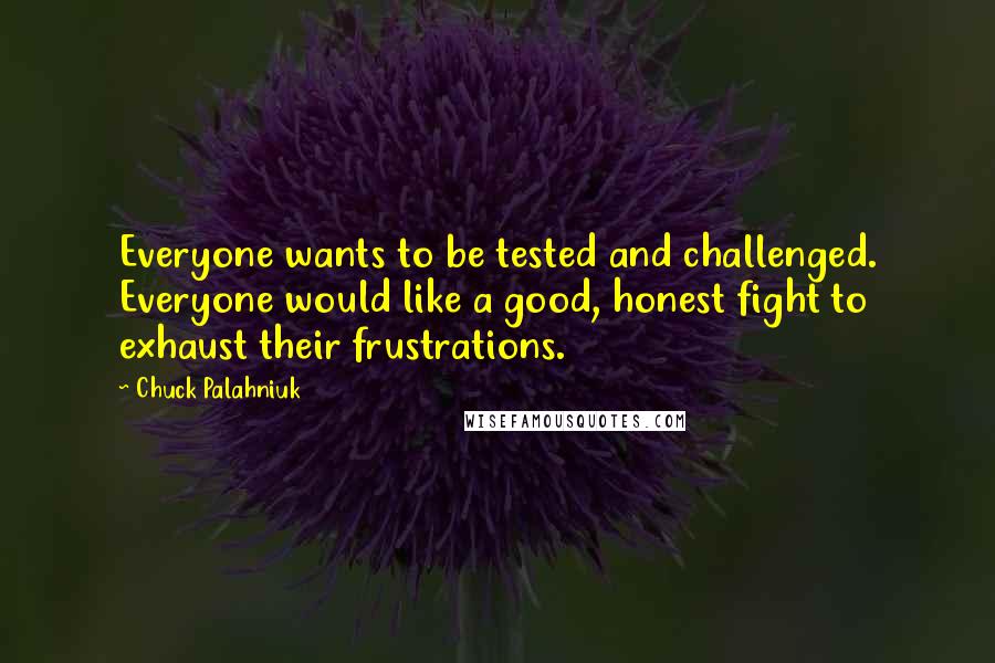 Chuck Palahniuk Quotes: Everyone wants to be tested and challenged. Everyone would like a good, honest fight to exhaust their frustrations.