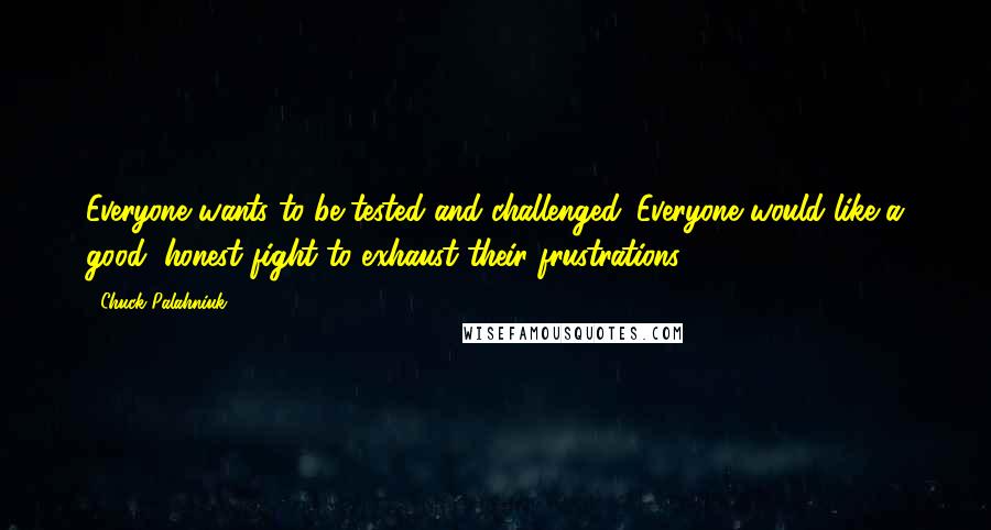 Chuck Palahniuk Quotes: Everyone wants to be tested and challenged. Everyone would like a good, honest fight to exhaust their frustrations.