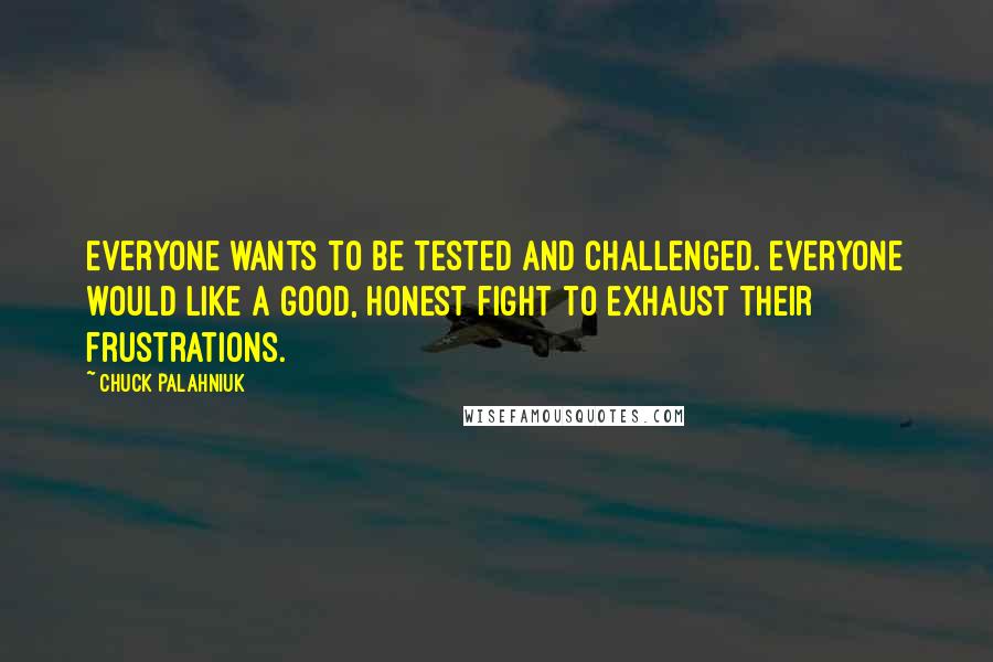 Chuck Palahniuk Quotes: Everyone wants to be tested and challenged. Everyone would like a good, honest fight to exhaust their frustrations.