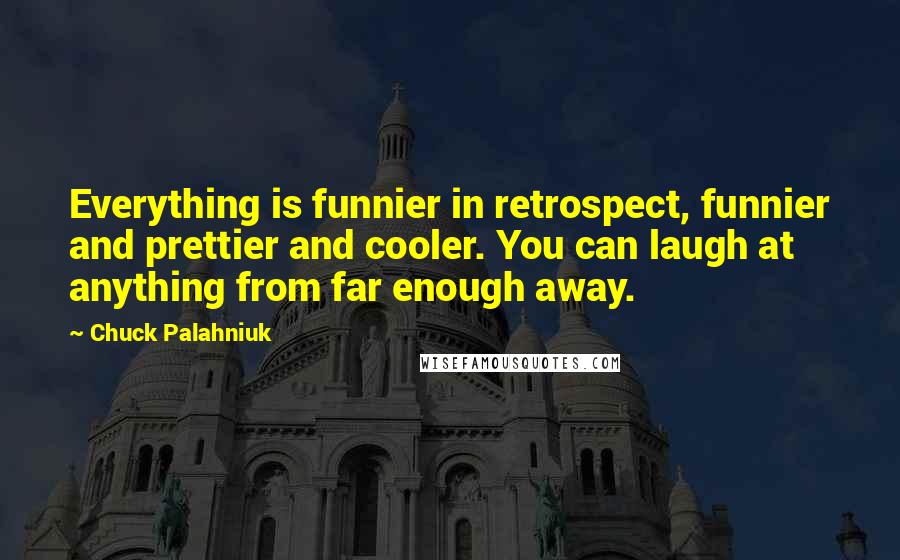Chuck Palahniuk Quotes: Everything is funnier in retrospect, funnier and prettier and cooler. You can laugh at anything from far enough away.