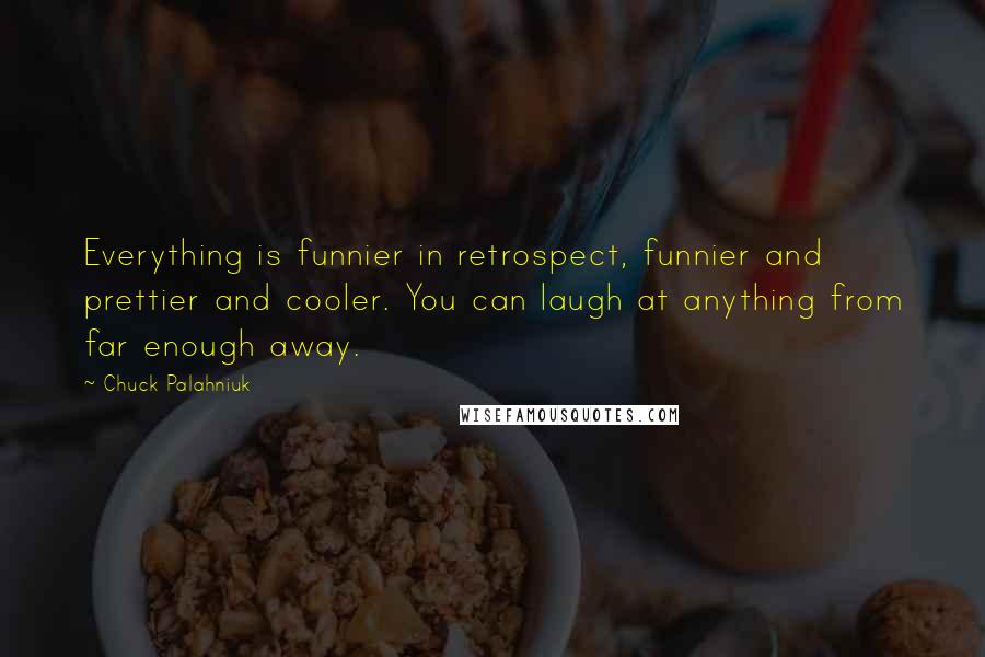 Chuck Palahniuk Quotes: Everything is funnier in retrospect, funnier and prettier and cooler. You can laugh at anything from far enough away.
