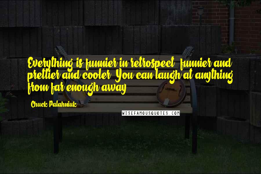 Chuck Palahniuk Quotes: Everything is funnier in retrospect, funnier and prettier and cooler. You can laugh at anything from far enough away.