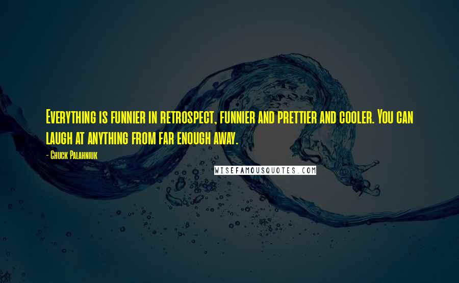 Chuck Palahniuk Quotes: Everything is funnier in retrospect, funnier and prettier and cooler. You can laugh at anything from far enough away.