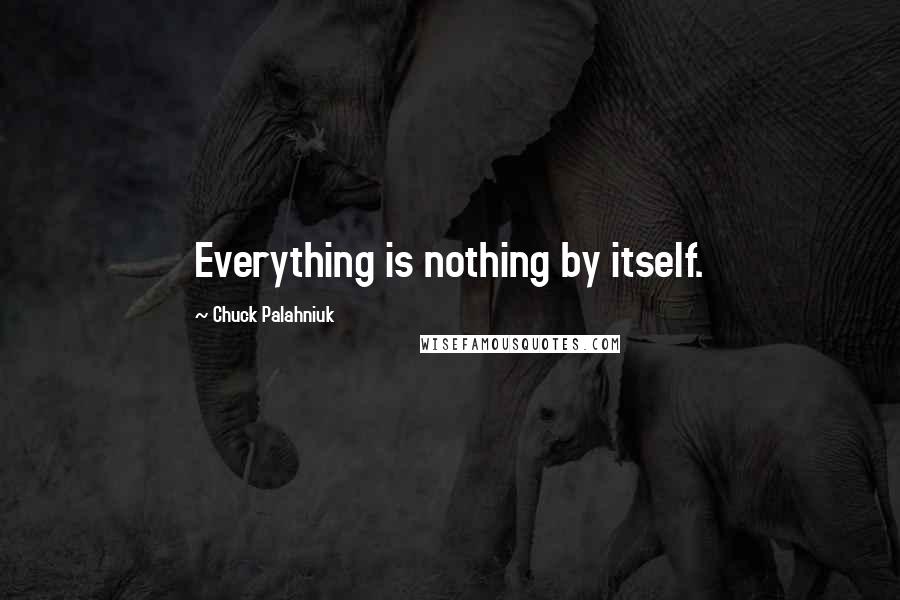 Chuck Palahniuk Quotes: Everything is nothing by itself.