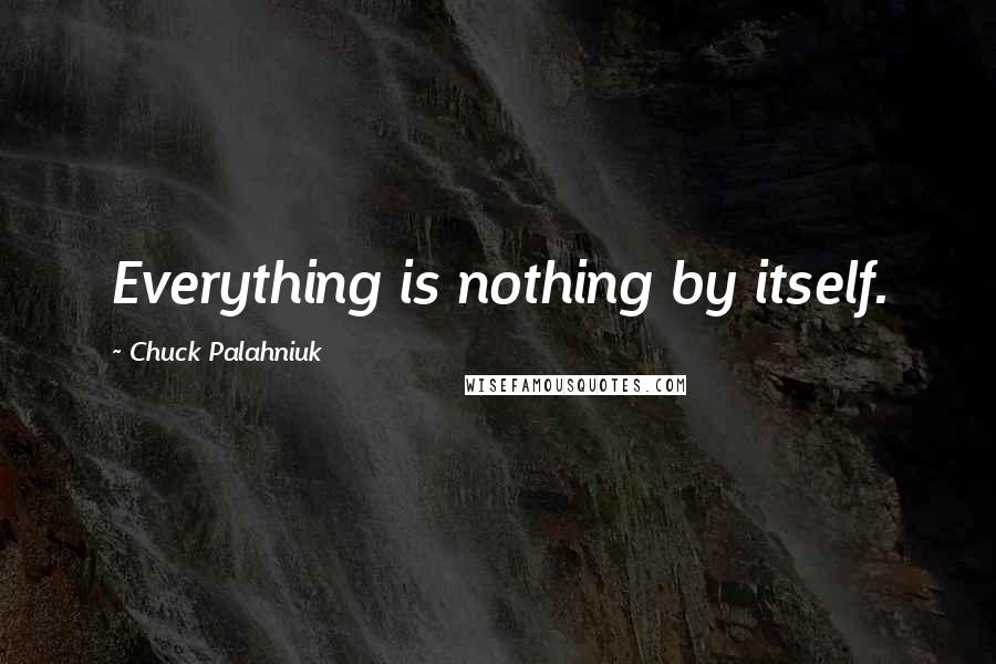 Chuck Palahniuk Quotes: Everything is nothing by itself.