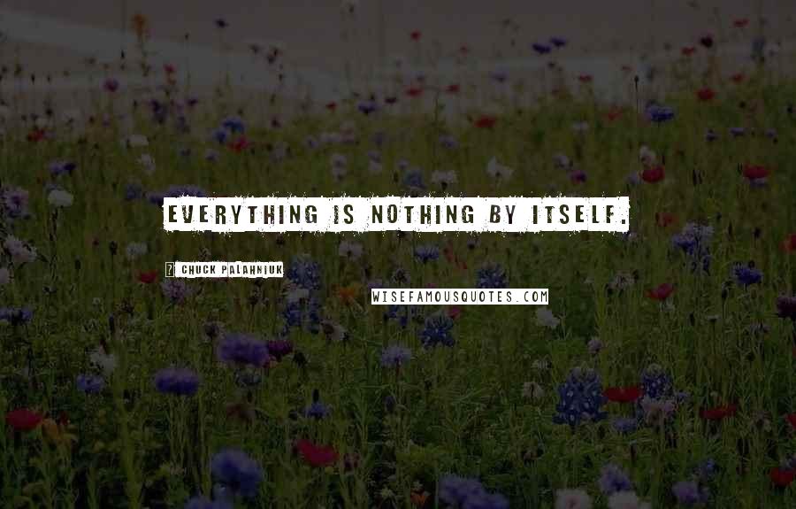 Chuck Palahniuk Quotes: Everything is nothing by itself.