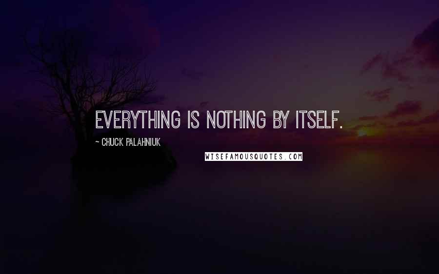Chuck Palahniuk Quotes: Everything is nothing by itself.