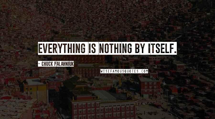 Chuck Palahniuk Quotes: Everything is nothing by itself.