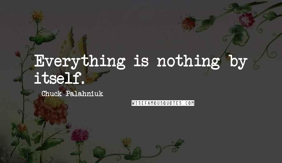 Chuck Palahniuk Quotes: Everything is nothing by itself.