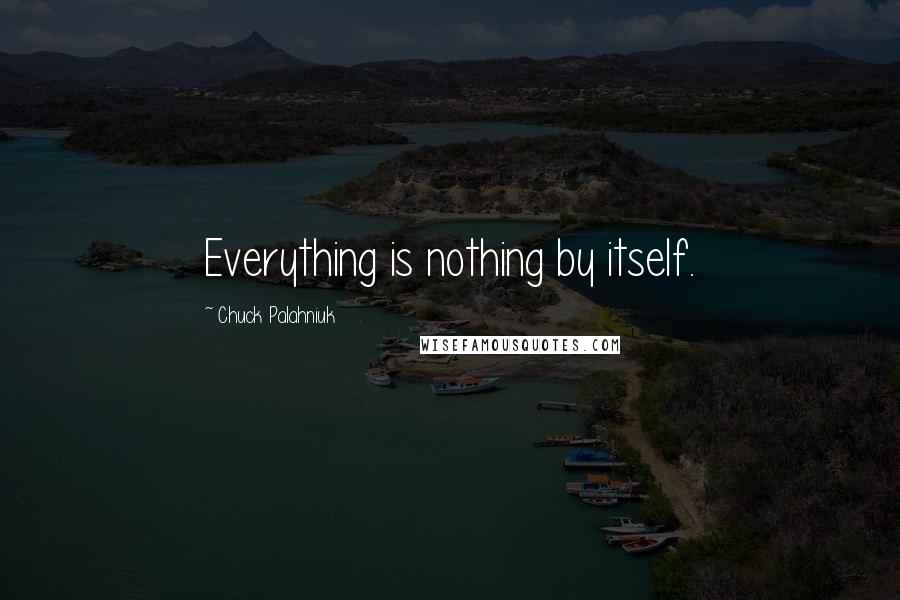 Chuck Palahniuk Quotes: Everything is nothing by itself.