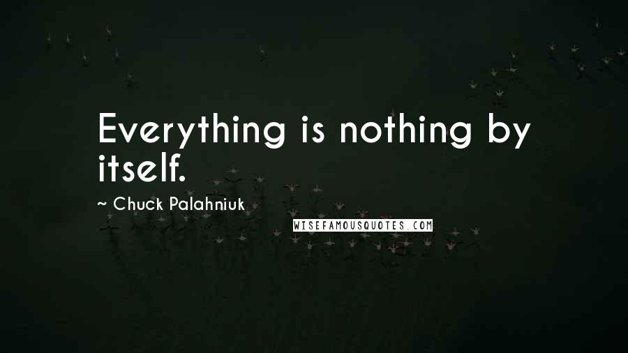 Chuck Palahniuk Quotes: Everything is nothing by itself.