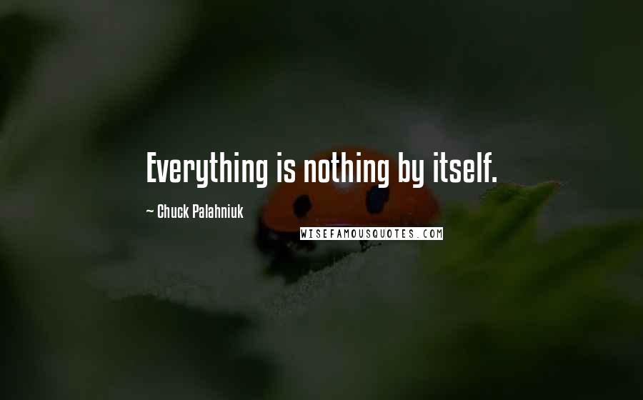 Chuck Palahniuk Quotes: Everything is nothing by itself.