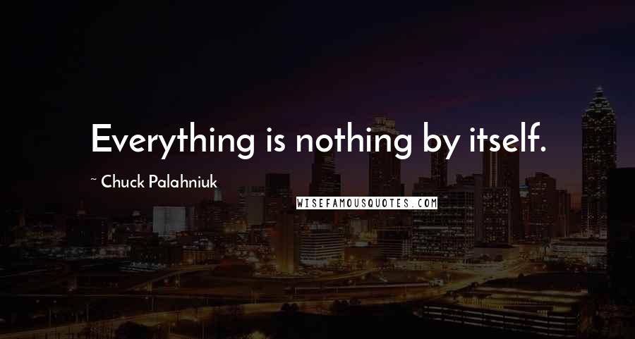 Chuck Palahniuk Quotes: Everything is nothing by itself.