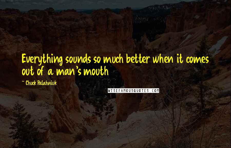 Chuck Palahniuk Quotes: Everything sounds so much better when it comes out of a man's mouth