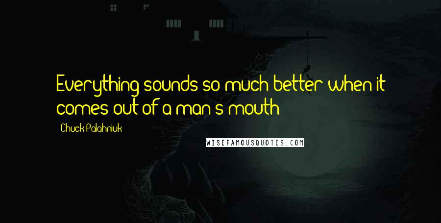 Chuck Palahniuk Quotes: Everything sounds so much better when it comes out of a man's mouth