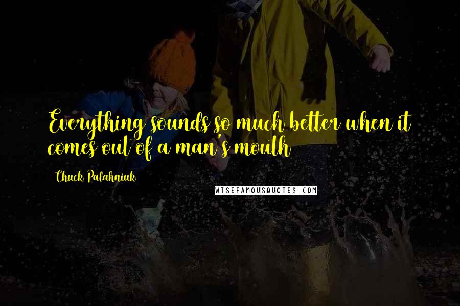 Chuck Palahniuk Quotes: Everything sounds so much better when it comes out of a man's mouth