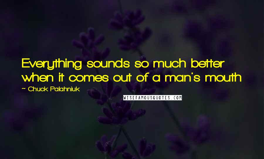 Chuck Palahniuk Quotes: Everything sounds so much better when it comes out of a man's mouth