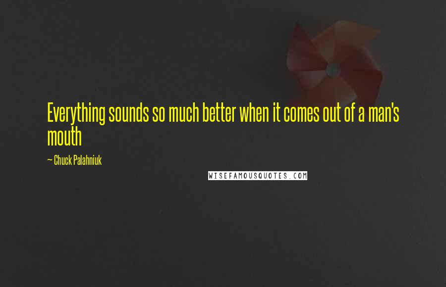 Chuck Palahniuk Quotes: Everything sounds so much better when it comes out of a man's mouth