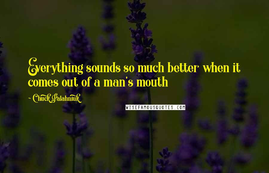 Chuck Palahniuk Quotes: Everything sounds so much better when it comes out of a man's mouth