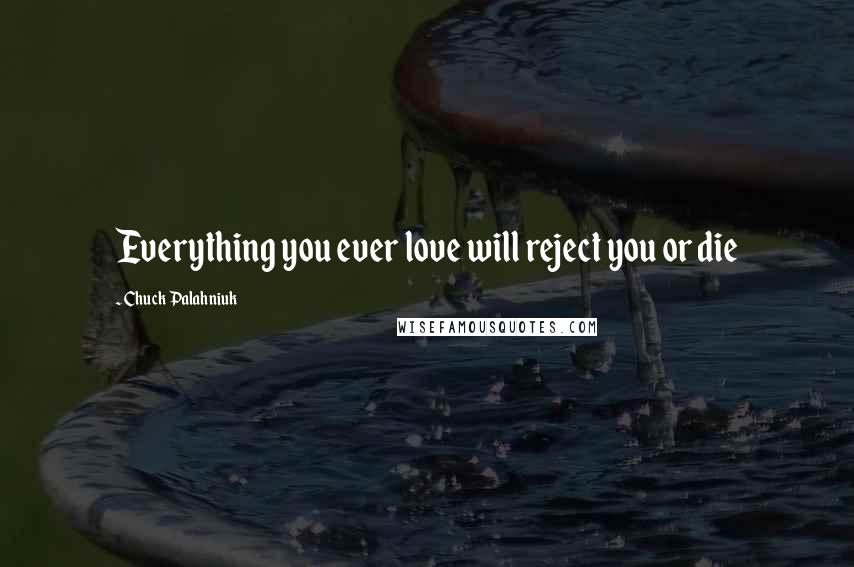 Chuck Palahniuk Quotes: Everything you ever love will reject you or die